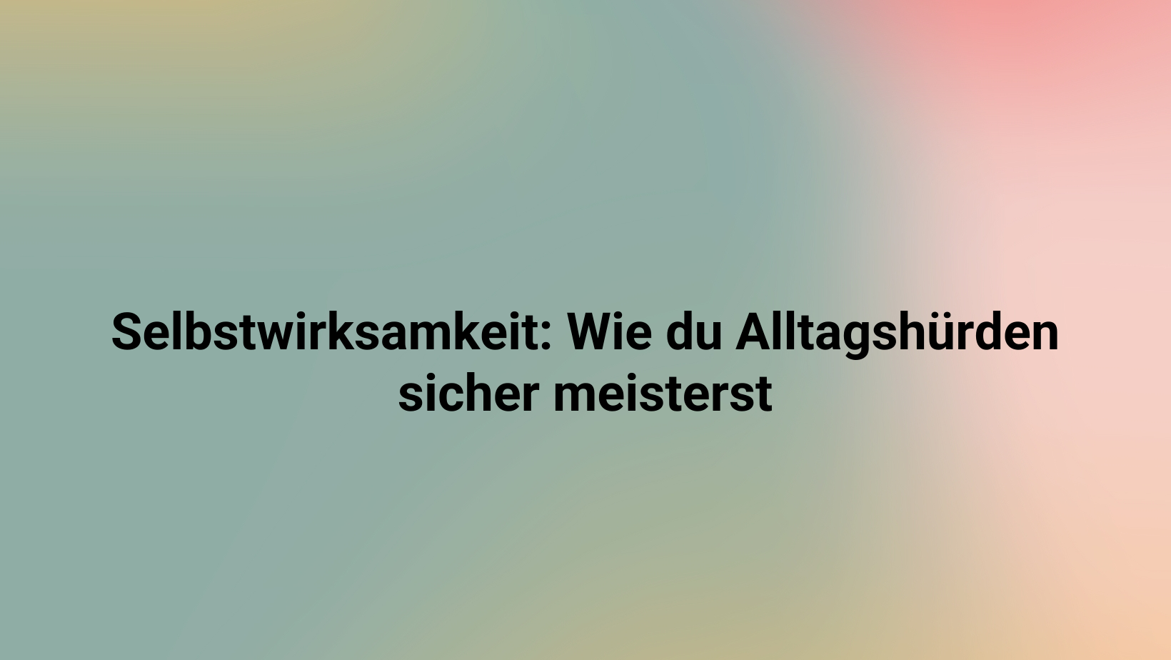 Selbstwirksamkeit: Wie du Alltagshürden sicher meisterst
